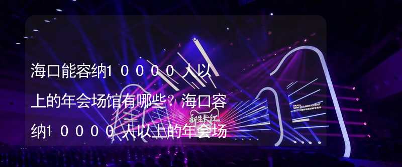 海口能容纳10000人以上的年会场馆有哪些？海口容纳10000人以上的年会场馆推荐_2