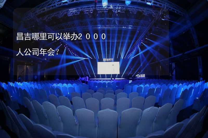 昌吉哪里可以举办2000人公司年会？_2