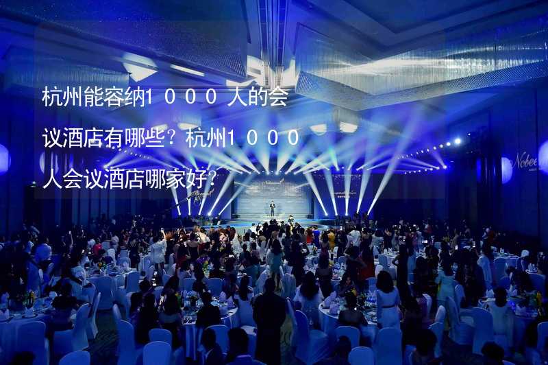 杭州能容纳1000人的会议酒店有哪些？杭州1000人会议酒店哪家好？
