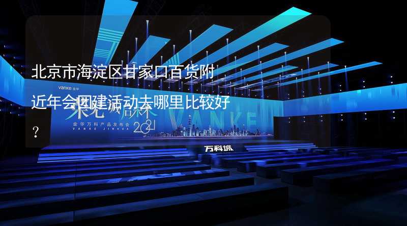 北京市海淀区甘家口百货附近年会团建活动去哪里比较好？