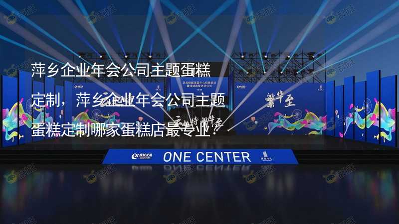 萍乡企业年会公司主题蛋糕定制，萍乡企业年会公司主题蛋糕定制哪家蛋糕店最专业？