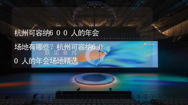 杭州可容纳600人的年会场地有哪些？杭州可容纳600人的年会场地精选