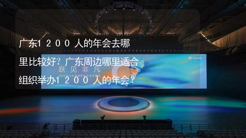 广东1200人的年会去哪里比较好？广东周边哪里适合组织举办1200人的年会？
