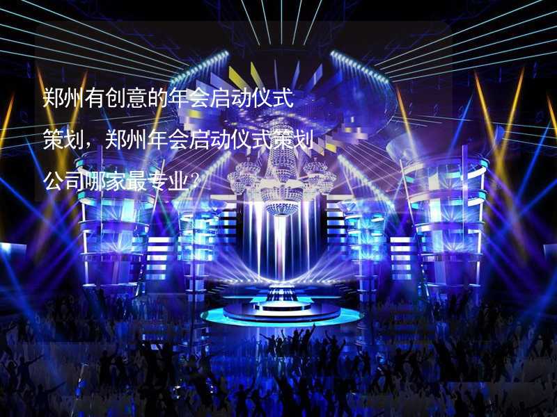 郑州有创意的年会启动仪式策划，郑州年会启动仪式策划公司哪家最专业？