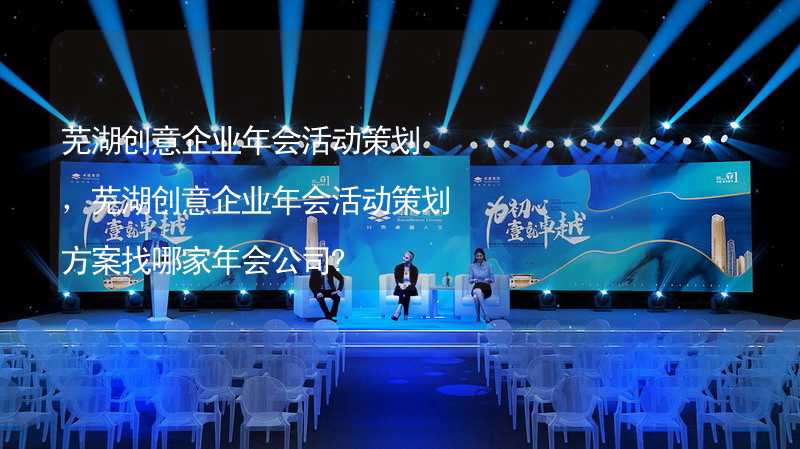 芜湖创意企业年会活动策划，芜湖创意企业年会活动策划方案找哪家年会公司?