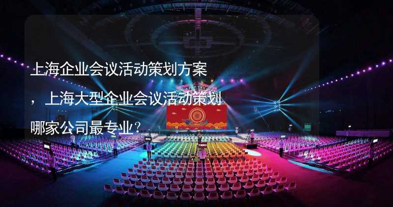 上海企业会议活动策划方案，上海大型企业会议活动策划哪家公司最专业？