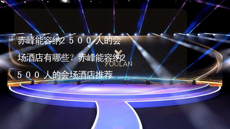 赤峰能容纳2500人的会场酒店有哪些？赤峰能容纳2500人的会场酒店推荐_1