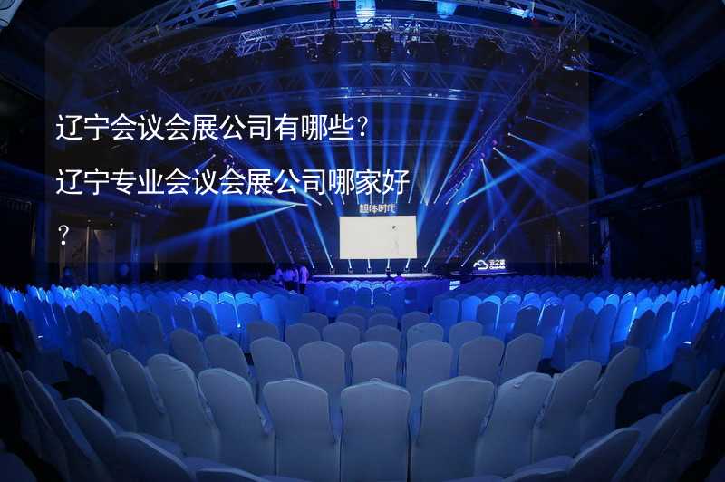 辽宁会议会展公司有哪些？辽宁专业会议会展公司哪家好？_1