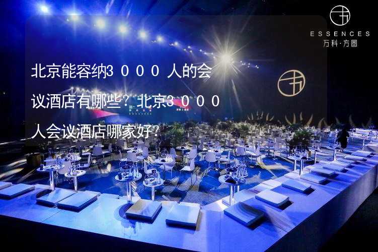 北京能容纳3000人的会议酒店有哪些？北京3000人会议酒店哪家好？