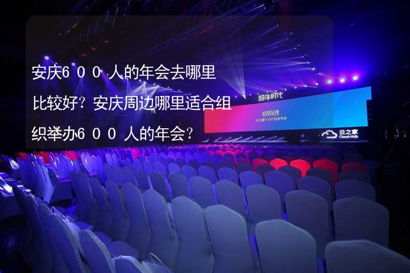 安庆600人的年会去哪里比较好？安庆周边哪里适合组织举办600人的年会？