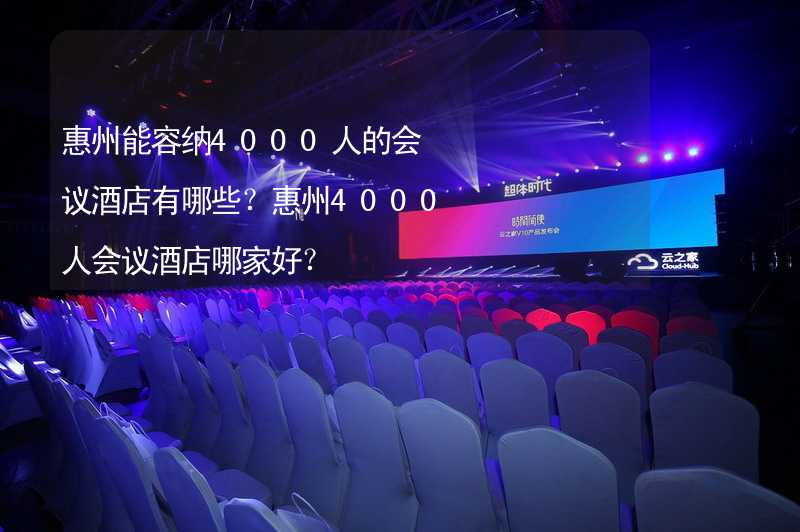 惠州能容纳4000人的会议酒店有哪些？惠州4000人会议酒店哪家好？