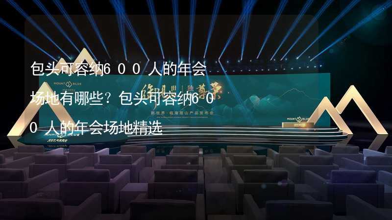 包头可容纳600人的年会场地有哪些？包头可容纳600人的年会场地精选_2