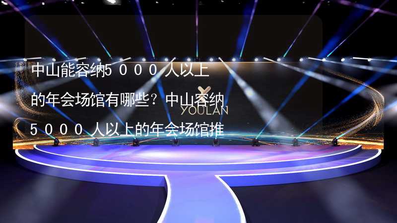 中山能容纳5000人以上的年会场馆有哪些？中山容纳5000人以上的年会场馆推荐_2