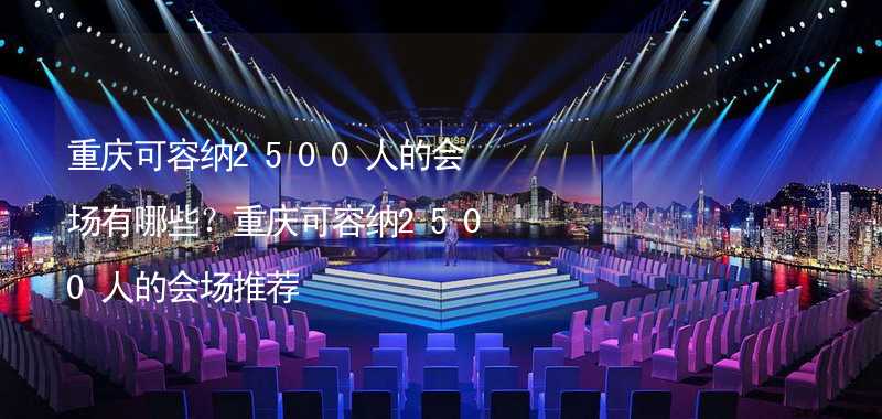 重庆可容纳2500人的会场有哪些？重庆可容纳2500人的会场推荐