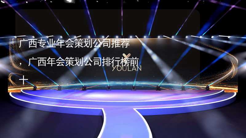 广西专业年会策划公司推荐，广西年会策划公司排行榜前十