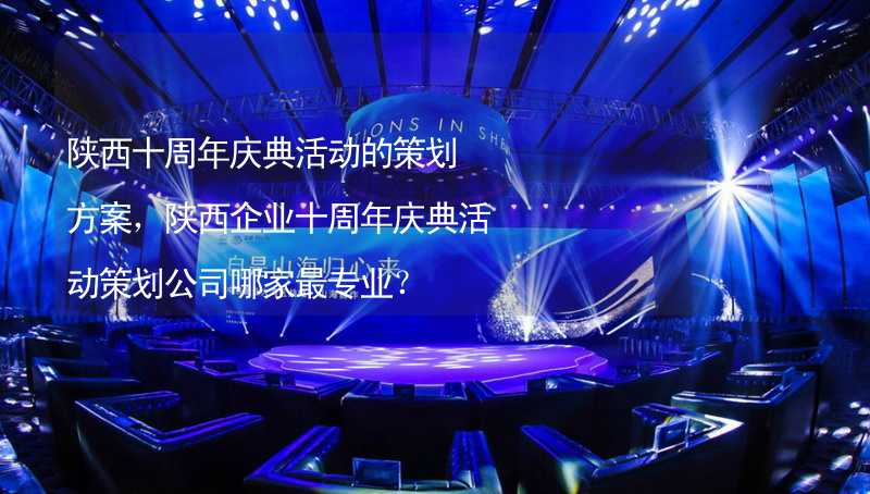 陕西十周年庆典活动的策划方案，陕西企业十周年庆典活动策划公司哪家最专业？