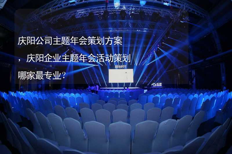 庆阳公司主题年会策划方案，庆阳企业主题年会活动策划哪家最专业？