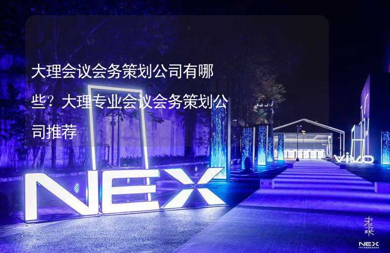 大理会议会务策划公司有哪些？大理专业会议会务策划公司推荐_1