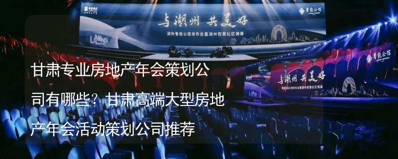 甘肃专业房地产年会策划公司有哪些？甘肃高端大型房地产年会活动策划公司推荐_2