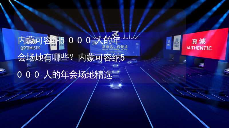 内蒙可容纳5000人的年会场地有哪些？内蒙可容纳5000人的年会场地精选_2