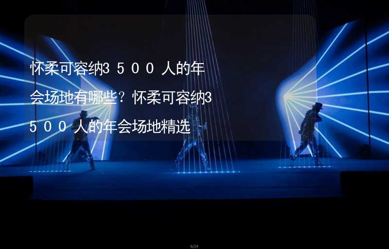 怀柔可容纳3500人的年会场地有哪些？怀柔可容纳3500人的年会场地精选_2