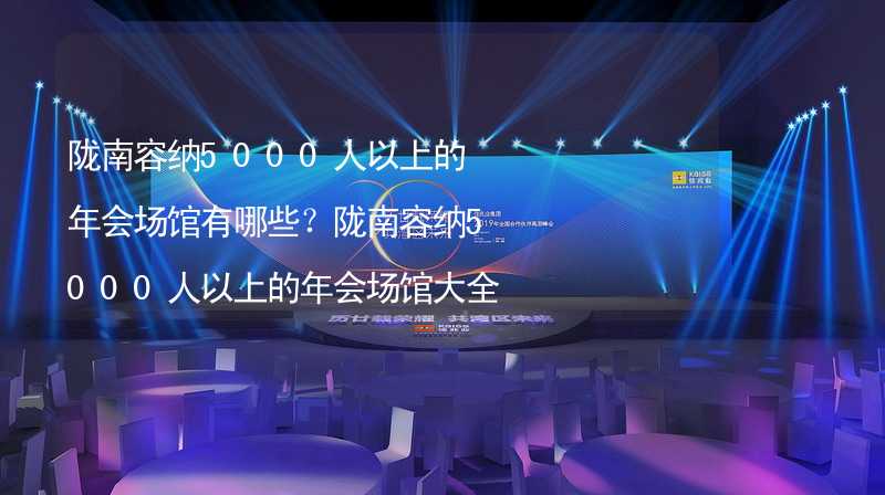 陇南容纳5000人以上的年会场馆有哪些？陇南容纳5000人以上的年会场馆大全