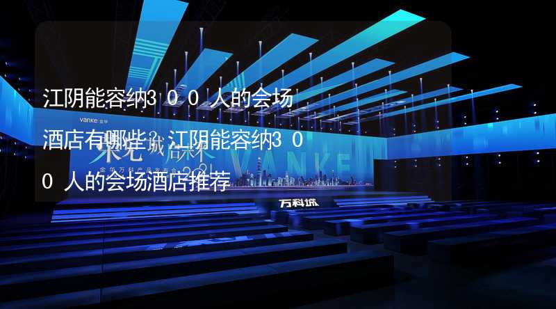 江阴能容纳300人的会场酒店有哪些？江阴能容纳300人的会场酒店推荐