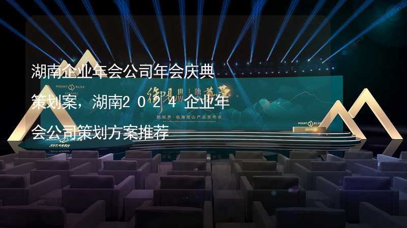 湖南企业年会公司年会庆典策划案，湖南2024企业年会公司策划方案推荐