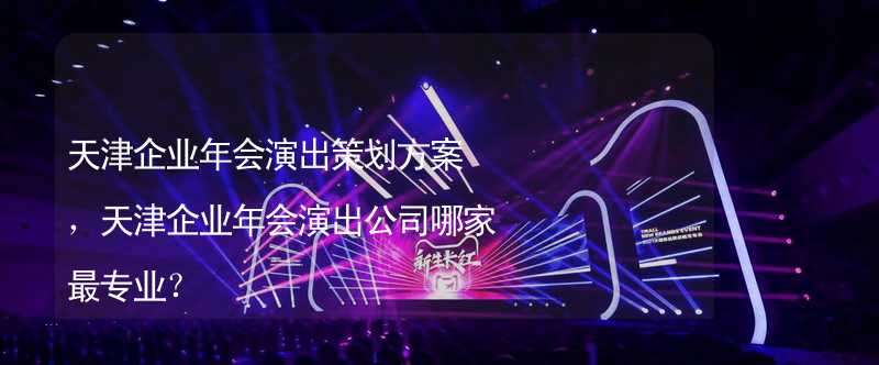 天津企业年会演出策划方案，天津企业年会演出公司哪家最专业？