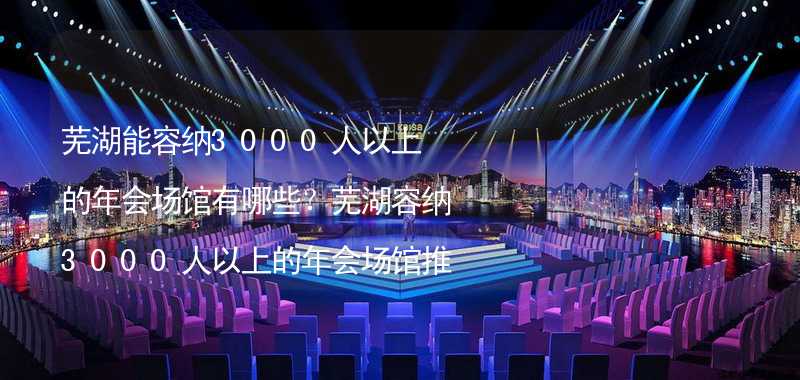 芜湖能容纳3000人以上的年会场馆有哪些？芜湖容纳3000人以上的年会场馆推荐_1