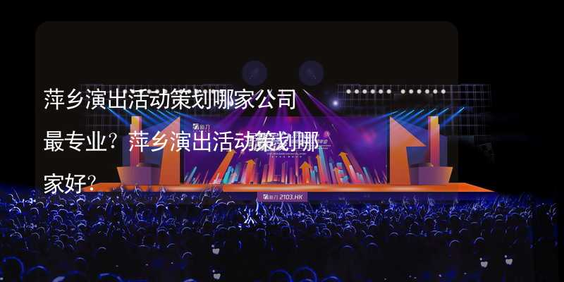 萍乡演出活动策划哪家公司最专业？萍乡演出活动策划哪家好？
