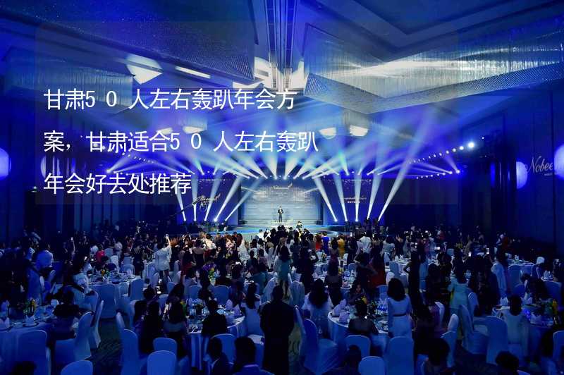 甘肃50人左右轰趴年会方案，甘肃适合50人左右轰趴年会好去处推荐