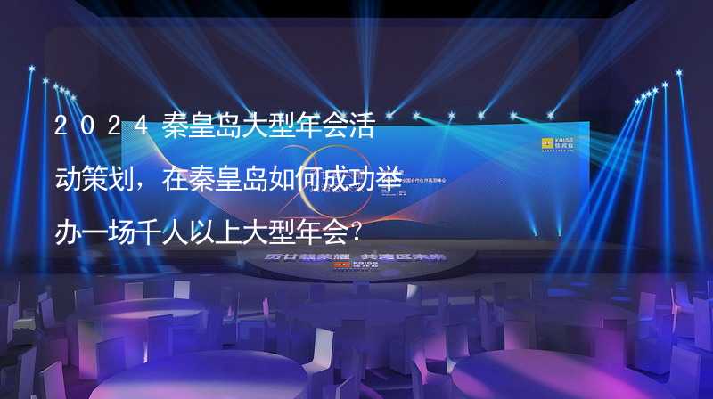 2024秦皇島大型年會活動策劃，在秦皇島如何成功舉辦一場千人以上大型年會？_2