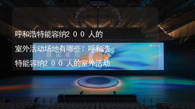 呼和浩特能容纳200人的室外活动场地有哪些？呼和浩特能容纳200人的室外活动场地推荐_2