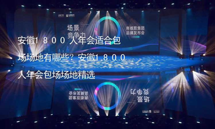 安徽1800人年会适合包场场地有哪些？安徽1800人年会包场场地精选_2