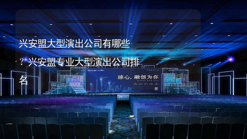 兴安盟大型演出公司有哪些？兴安盟专业大型演出公司排名