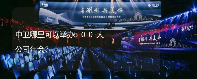 中卫哪里可以举办500人公司年会？