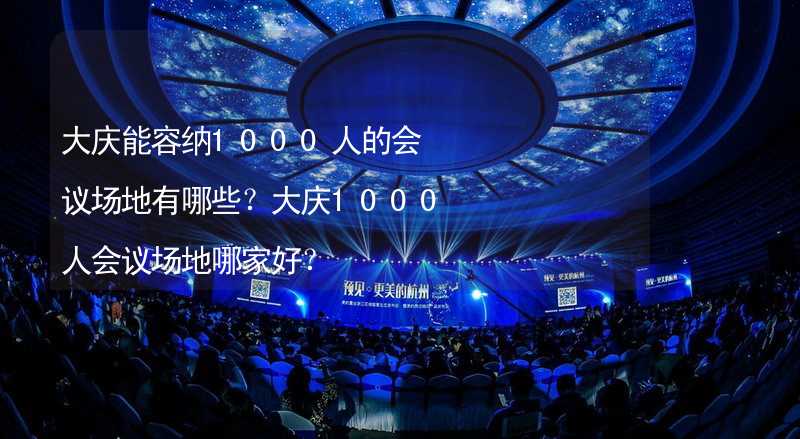 大庆能容纳1000人的会议场地有哪些？大庆1000人会议场地哪家好？