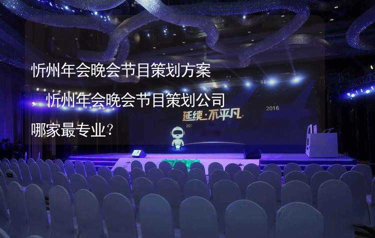 忻州年会晚会节目策划方案，忻州年会晚会节目策划公司哪家最专业？