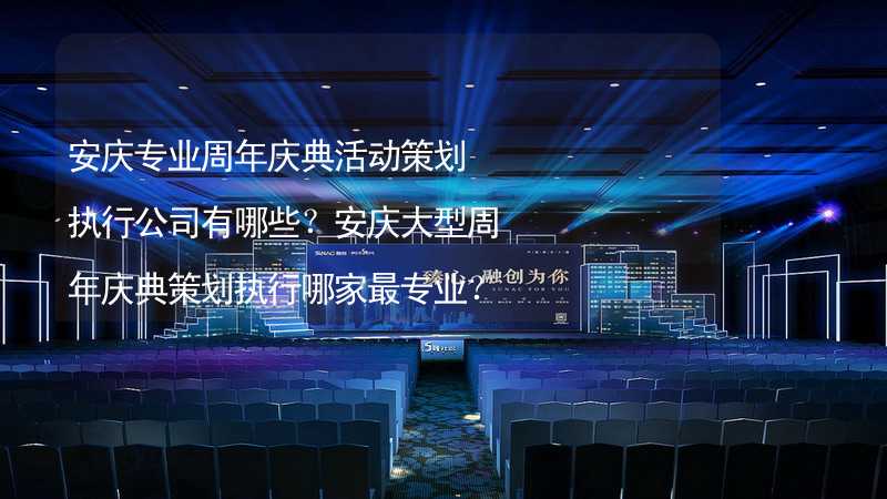 安庆专业周年庆典活动策划执行公司有哪些？安庆大型周年庆典策划执行哪家最专业？