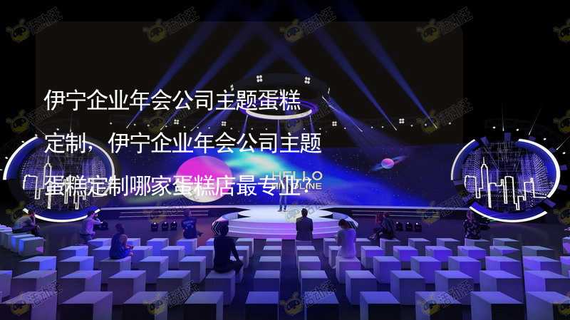 伊宁企业年会公司主题蛋糕定制，伊宁企业年会公司主题蛋糕定制哪家蛋糕店最专业？