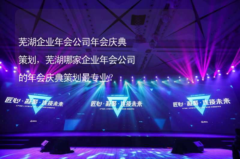 芜湖企业年会公司年会庆典策划，芜湖哪家企业年会公司的年会庆典策划最专业？