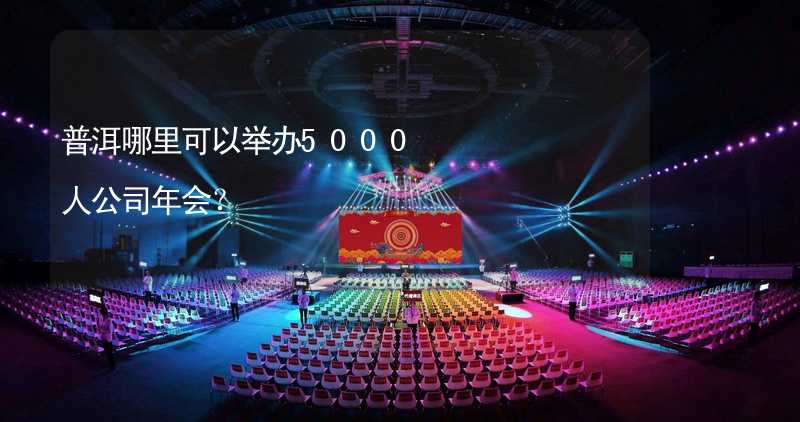 普洱哪里可以举办5000人公司年会？_2