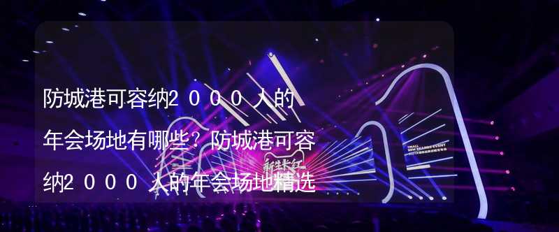 防城港可容纳2000人的年会场地有哪些？防城港可容纳2000人的年会场地精选_1