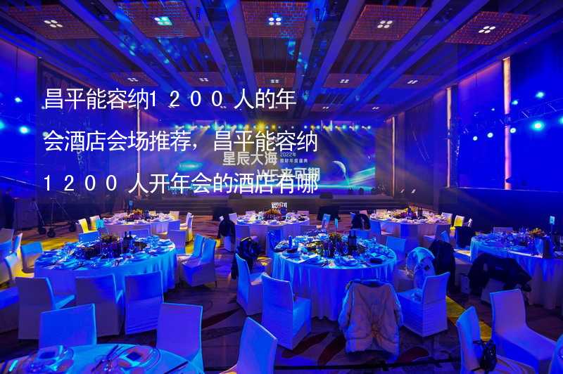 昌平能容纳1200人的年会酒店会场推荐，昌平能容纳1200人开年会的酒店有哪些？