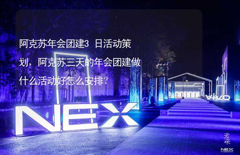 阿克苏年会团建3日活动策划，阿克苏三天的年会团建做什么活动好怎么安排？_1