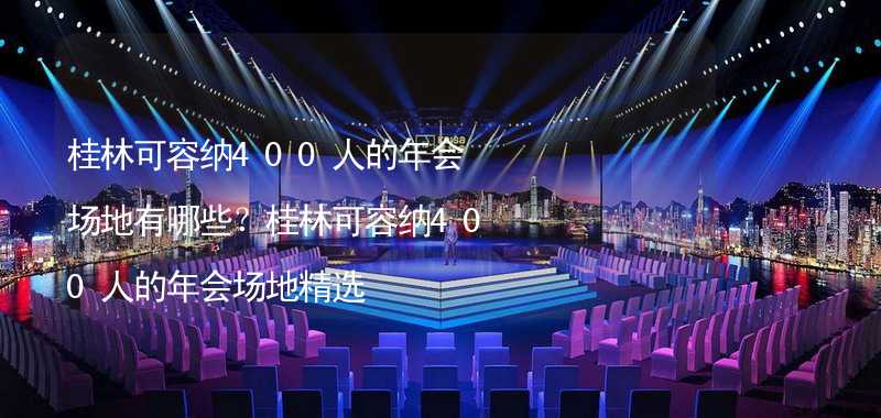桂林可容纳400人的年会场地有哪些？桂林可容纳400人的年会场地精选