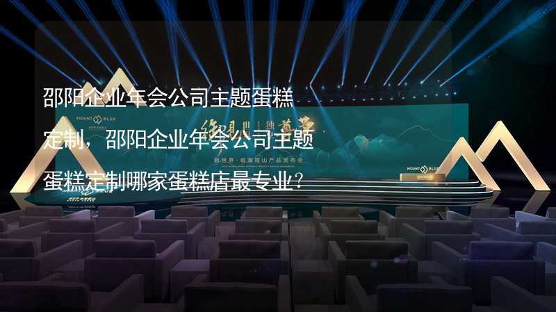 邵陽企業(yè)年會公司主題蛋糕定制，邵陽企業(yè)年會公司主題蛋糕定制哪家蛋糕店最專業(yè)？_1