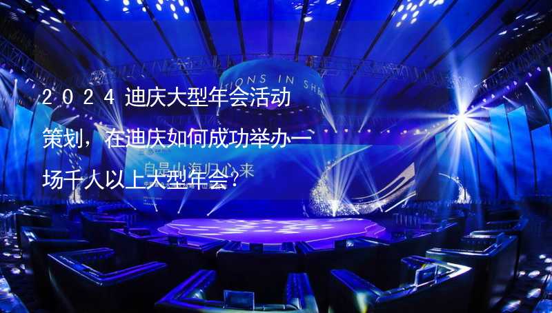 2024迪庆大型年会活动策划，在迪庆如何成功举办一场千人以上大型年会？_2
