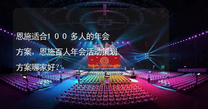 恩施适合100多人的年会方案，恩施百人年会活动策划方案哪家好？